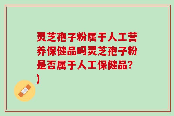 灵芝孢子粉属于人工营养保健品吗灵芝孢子粉是否属于人工保健品?) 灵芝孢子粉属于人工营养保健品吗灵芝孢子粉是否属于人工保健品?)