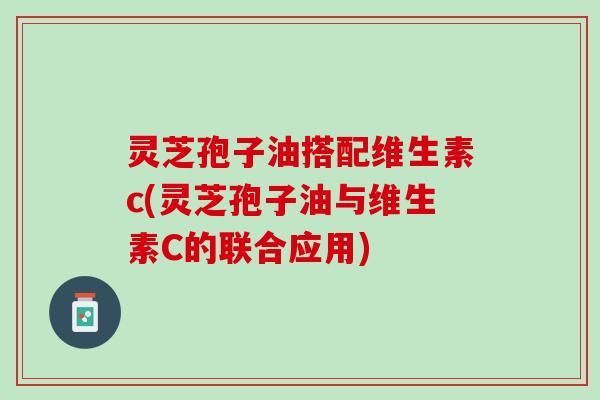 灵芝孢子油搭配维生素c(灵芝孢子油与维生素C的联合应用)