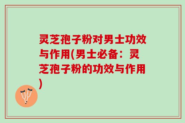 灵芝孢子粉对男士功效与作用(男士必备:灵芝孢子粉的功效与作用) 灵芝孢子粉对男士功效与作用(男士必备:灵芝孢子粉的功效与作用)