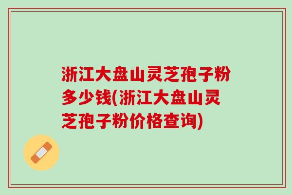 浙江大盘山灵芝孢子粉多少钱(浙江大盘山灵芝孢子粉价格查询) 浙江大盘山灵芝孢子粉多少钱(浙江大盘山灵芝孢子粉价格查询)