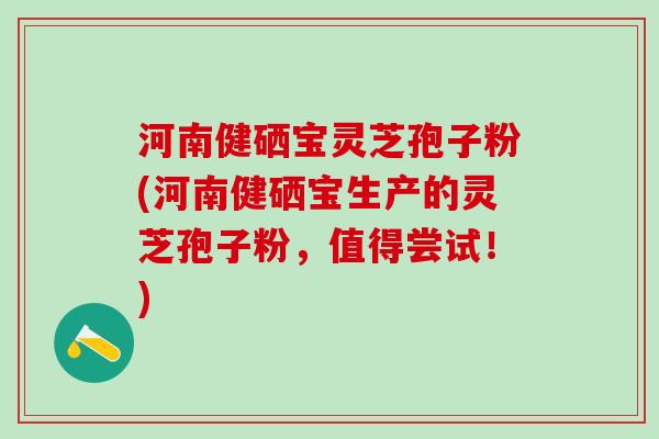 河南健硒宝灵芝孢子粉(河南健硒宝生产的灵芝孢子粉,值得尝试!) 河南健硒宝灵芝孢子粉(河南健硒宝生产的灵芝孢子粉,值得尝试!)
