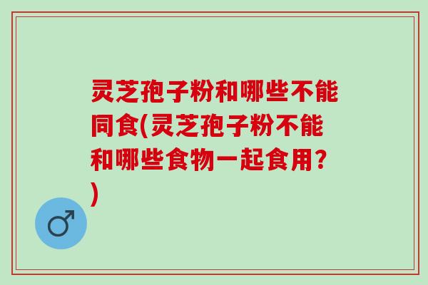 灵芝孢子粉和哪些不能同食(灵芝孢子粉不能和哪些食物一起食用？)
