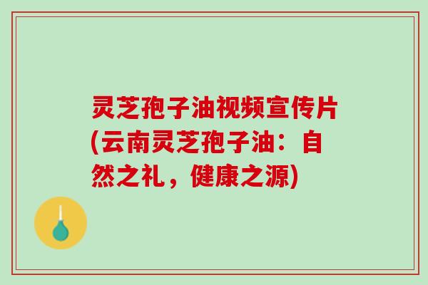 灵芝孢子油视频宣传片(云南灵芝孢子油：自然之礼，健康之源)