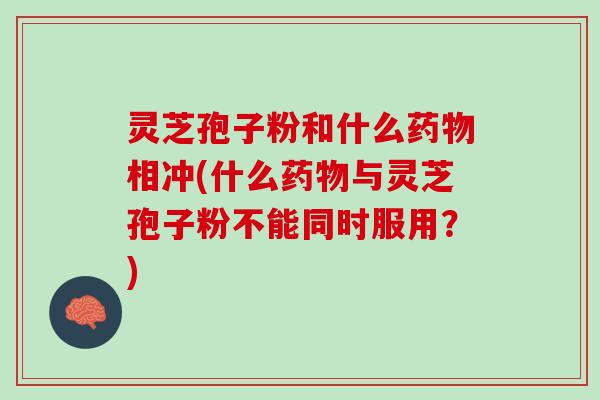 灵芝孢子粉和什么相冲(什么与灵芝孢子粉不能同时服用?) 灵芝孢子粉和什么相冲(什么与灵芝孢子粉不能同时服用?)