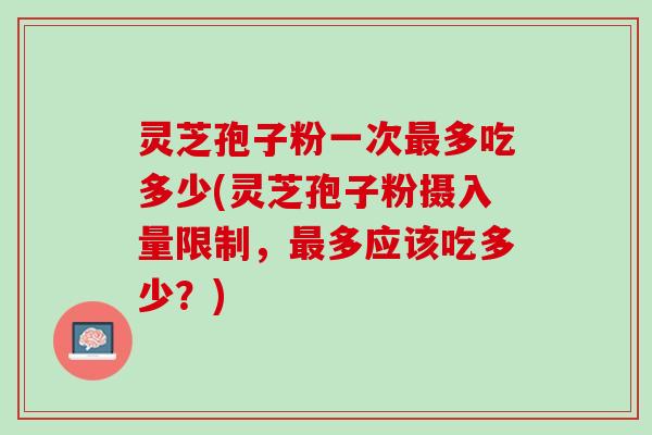 灵芝孢子粉一次最多吃多少(灵芝孢子粉摄入量限制，最多应该吃多少？)