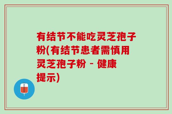 有结节不能吃灵芝孢子粉(有结节患者需慎用灵芝孢子粉 - 健康提示)