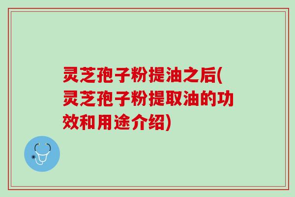 灵芝孢子粉提油之后(灵芝孢子粉提取油的功效和用途介绍) 灵芝孢子粉提油之后(灵芝孢子粉提取油的功效和用途介绍)