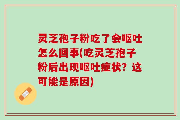灵芝孢子粉吃了会呕吐怎么回事(吃灵芝孢子粉后出现呕吐症状？这可能是原因)