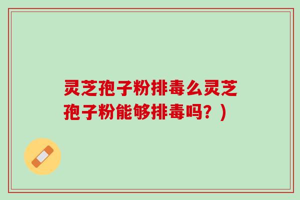 灵芝孢子粉排毒么灵芝孢子粉能够排毒吗？)