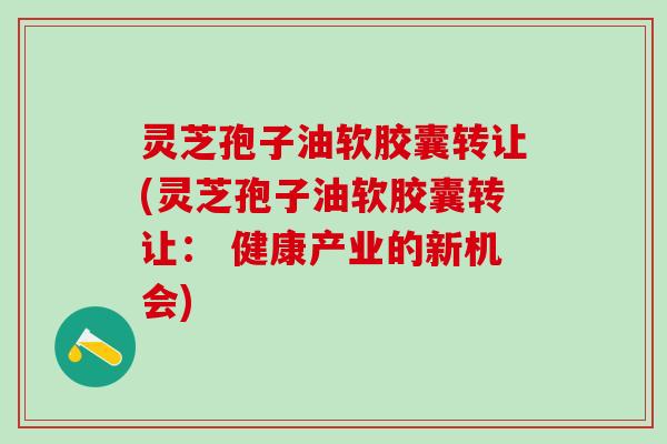灵芝孢子油软胶囊转让(灵芝孢子油软胶囊转让： 健康产业的新机会)