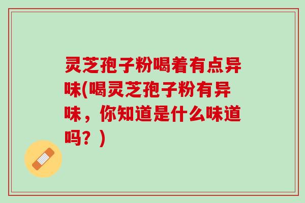 灵芝孢子粉喝着有点异味(喝灵芝孢子粉有异味，你知道是什么味道吗？)