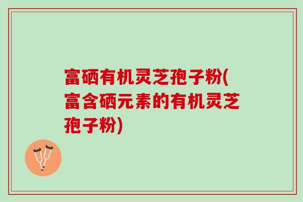 富硒有机灵芝孢子粉(富含硒元素的有机灵芝孢子粉)
