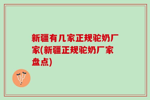 新疆有几家正规驼奶厂家(新疆正规驼奶厂家盘点)