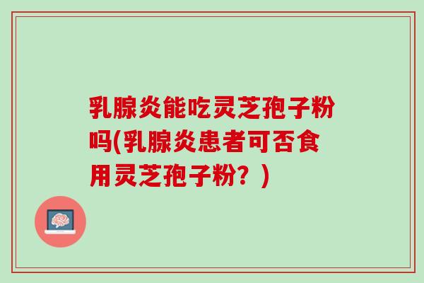 乳腺炎能吃灵芝孢子粉吗(乳腺炎患者可否食用灵芝孢子粉?) 乳腺炎能吃灵芝孢子粉吗(乳腺炎患者可否食用灵芝孢子粉?)