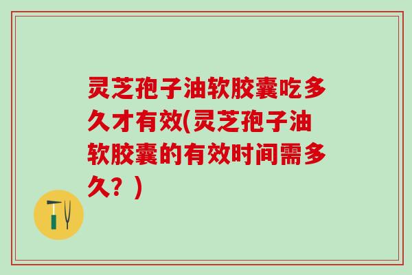 灵芝孢子油软胶囊吃多久才有效(灵芝孢子油软胶囊的有效时间需多久?) 灵芝孢子油软胶囊吃多久才有效(灵芝孢子油软胶囊的有效时间需多久?)