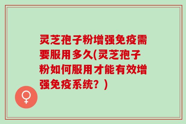 灵芝孢子粉增强免疫需要服用多久(灵芝孢子粉如何服用才能有效增强免疫系统?) 灵芝孢子粉增强免疫需要服用多久(灵芝孢子粉如何服用才能有效增强免疫系统?)