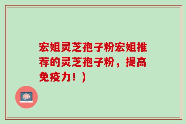 宏姐灵芝孢子粉宏姐推荐的灵芝孢子粉,提高免疫力!) 宏姐灵芝孢子粉宏姐推荐的灵芝孢子粉,提高免疫力!)