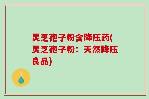 灵芝孢子粉含降压药(灵芝孢子粉：天然降压良品)