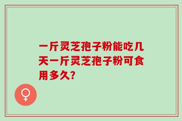 一斤灵芝孢子粉能吃几天一斤灵芝孢子粉可食用多久? 一斤灵芝孢子粉能吃几天一斤灵芝孢子粉可食用多久?