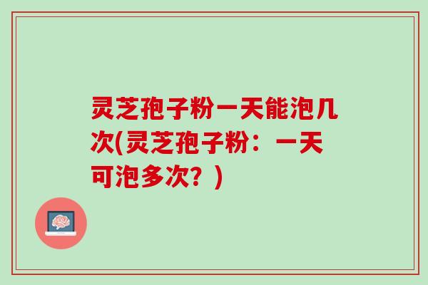 灵芝孢子粉一天能泡几次(灵芝孢子粉：一天可泡多次？)