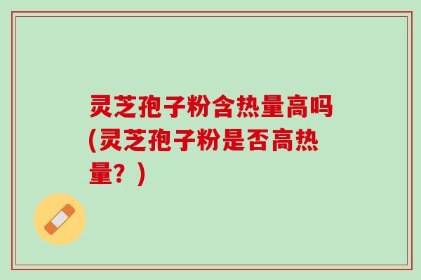 灵芝孢子粉含热量高吗(灵芝孢子粉是否高热量?) 灵芝孢子粉含热量高吗(灵芝孢子粉是否高热量?)