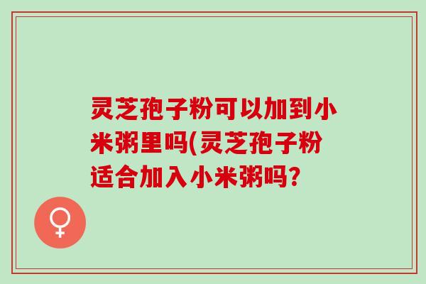 灵芝孢子粉可以加到小米粥里吗(灵芝孢子粉适合加入小米粥吗？