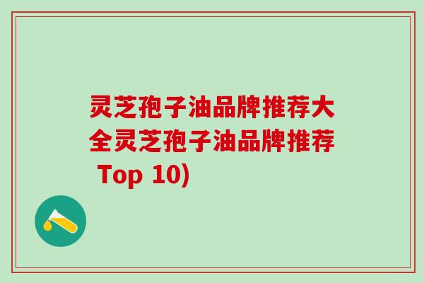 灵芝孢子油品牌推荐大全灵芝孢子油品牌推荐 Top 10) 灵芝孢子油品牌推荐大全灵芝孢子油品牌推荐 Top 10)