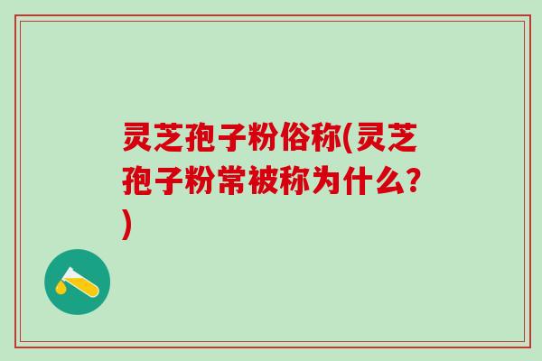 灵芝孢子粉俗称(灵芝孢子粉常被称为什么？)