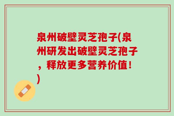 泉州破壁灵芝孢子(泉州研发出破壁灵芝孢子，释放更多营养价值！)