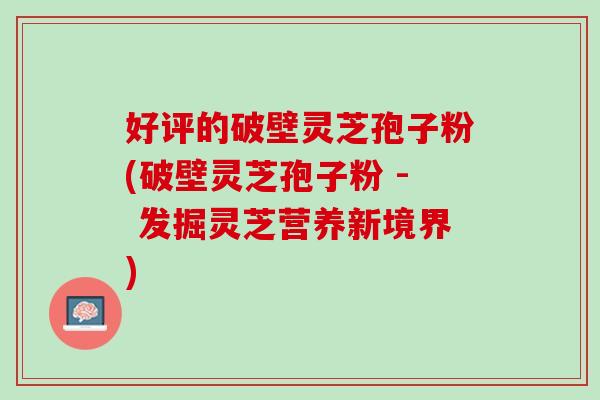 好评的破壁灵芝孢子粉(破壁灵芝孢子粉 - 发掘灵芝营养新境界) 好评的破壁灵芝孢子粉(破壁灵芝孢子粉 - 发掘灵芝营养新境界)