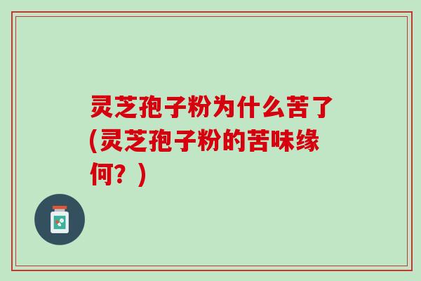 灵芝孢子粉为什么苦了(灵芝孢子粉的苦味缘何？)