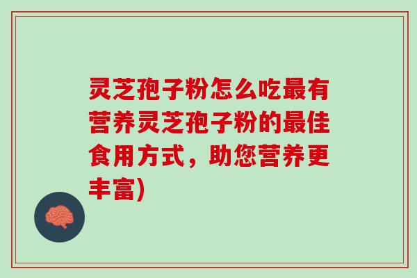 灵芝孢子粉怎么吃最有营养灵芝孢子粉的最佳食用方式，助您营养更丰富)