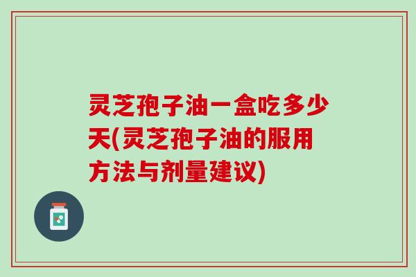 灵芝孢子油一盒吃多少天(灵芝孢子油的服用方法与剂量建议)