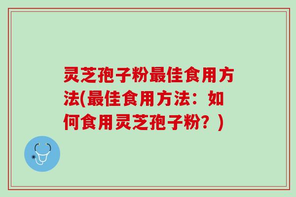 灵芝孢子粉最佳食用方法(最佳食用方法：如何食用灵芝孢子粉？)