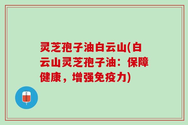 灵芝孢子油白云山(白云山灵芝孢子油：保障健康，增强免疫力)