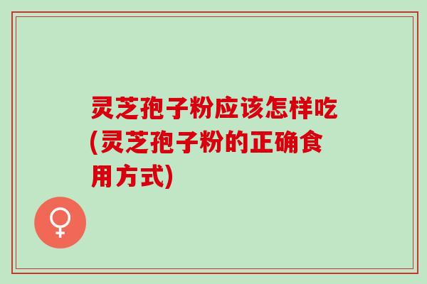 灵芝孢子粉应该怎样吃(灵芝孢子粉的正确食用方式)