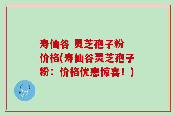 寿仙谷 灵芝孢子粉 价格(寿仙谷灵芝孢子粉：价格优惠惊喜！)
