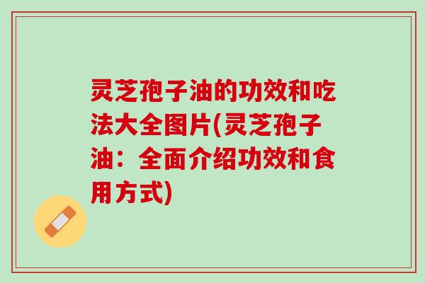 灵芝孢子油的功效和吃法大全图片(灵芝孢子油：全面介绍功效和食用方式)