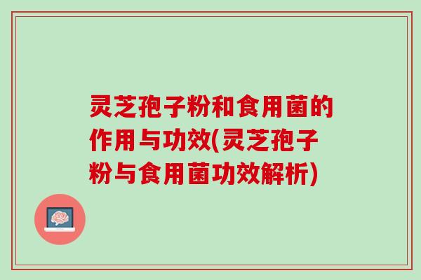 灵芝孢子粉和食用菌的作用与功效(灵芝孢子粉与食用菌功效解析)