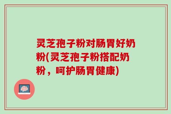 灵芝孢子粉对肠胃好奶粉(灵芝孢子粉搭配奶粉,呵护肠胃健康) 灵芝孢子粉对肠胃好奶粉(灵芝孢子粉搭配奶粉,呵护肠胃健康)