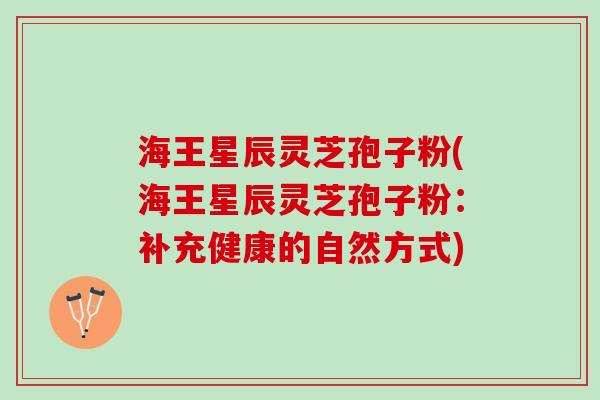 海王星辰灵芝孢子粉(海王星辰灵芝孢子粉：补充健康的自然方式)