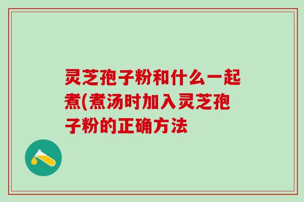 灵芝孢子粉和什么一起煮(煮汤时加入灵芝孢子粉的正确方法