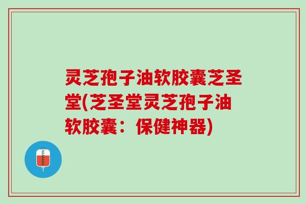 灵芝孢子油软胶囊芝圣堂(芝圣堂灵芝孢子油软胶囊：保健神器)
