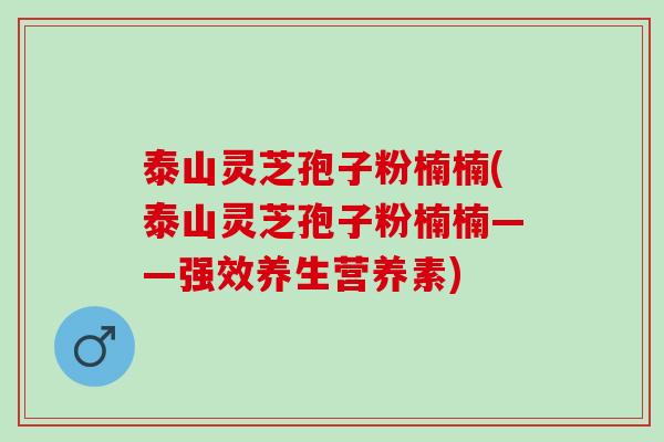 泰山灵芝孢子粉楠楠(泰山灵芝孢子粉楠楠——强效养生营养素)