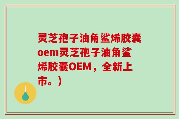 灵芝孢子油角鲨烯胶囊oem灵芝孢子油角鲨烯胶囊OEM，全新上市。)