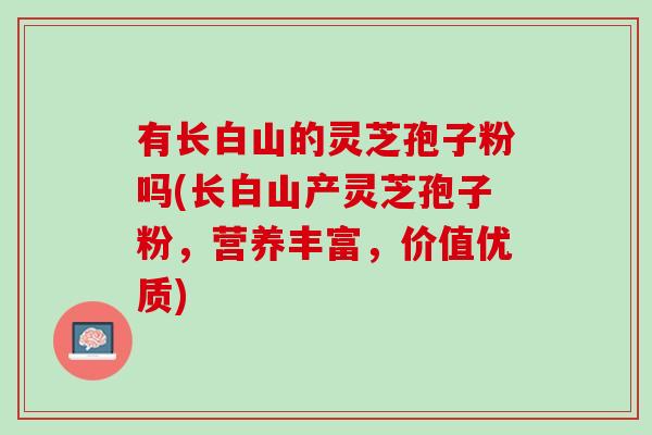 有长白山的灵芝孢子粉吗(长白山产灵芝孢子粉，营养丰富，价值优质)