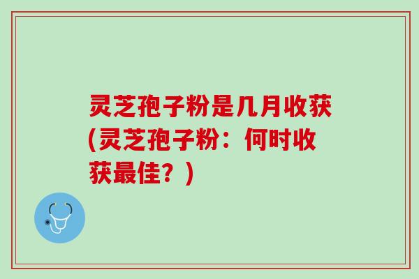 灵芝孢子粉是几月收获(灵芝孢子粉：何时收获最佳？)