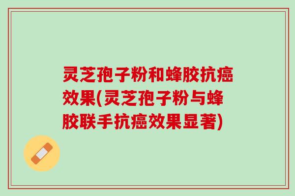 灵芝孢子粉和蜂胶抗效果(灵芝孢子粉与蜂胶联手抗效果显著) 灵芝孢子粉和蜂胶抗效果(灵芝孢子粉与蜂胶联手抗效果显著)