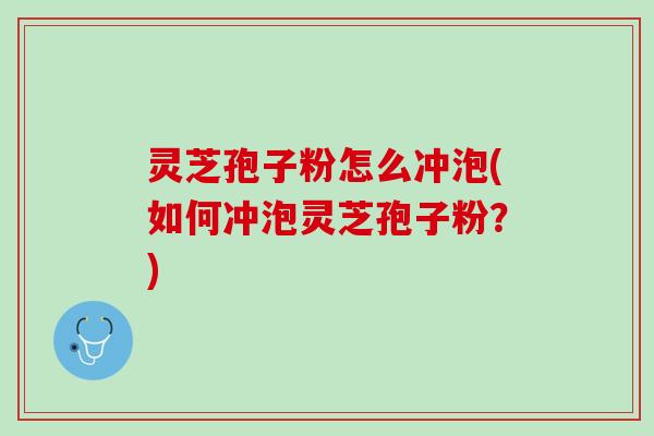 灵芝孢子粉怎么冲泡(如何冲泡灵芝孢子粉?) 灵芝孢子粉怎么冲泡(如何冲泡灵芝孢子粉?)