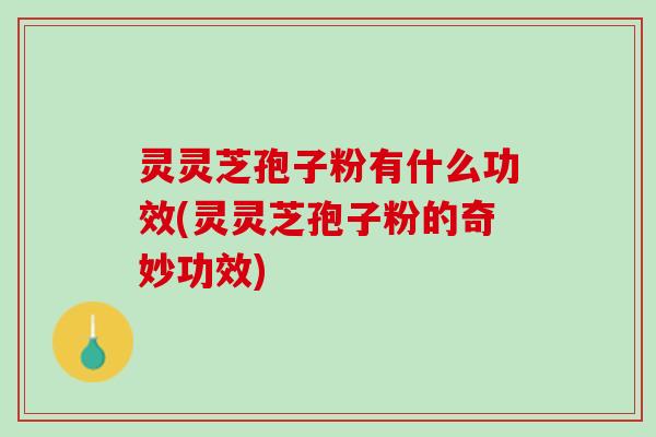 灵灵芝孢子粉有什么功效(灵灵芝孢子粉的奇妙功效) 灵灵芝孢子粉有什么功效(灵灵芝孢子粉的奇妙功效)